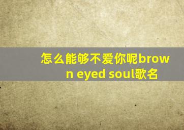 怎么能够不爱你呢brown eyed soul歌名